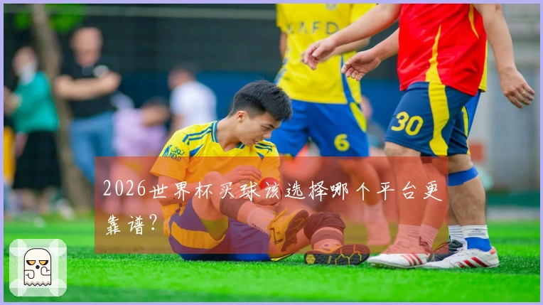 2026世界杯买球该选择哪个平台更靠谱？