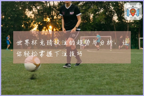 世界杯竞猜投注的趋势与分析，让你轻松掌握下注技巧