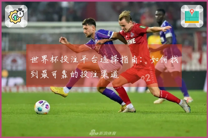 世界杯投注平台选择指南：如何找到最可靠的投注渠道