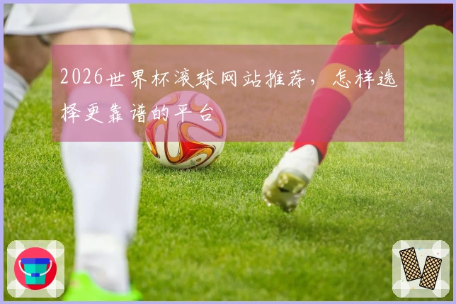 2026世界杯滚球网站推荐，怎样选择更靠谱的平台