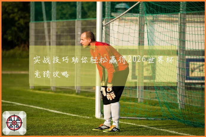 实战技巧助你轻松赢得2026世界杯竞猜攻略