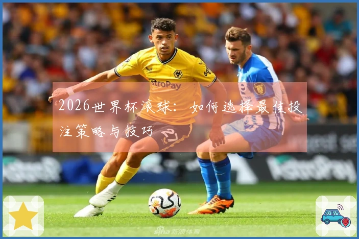 2026世界杯滚球：如何选择最佳投注策略与技巧