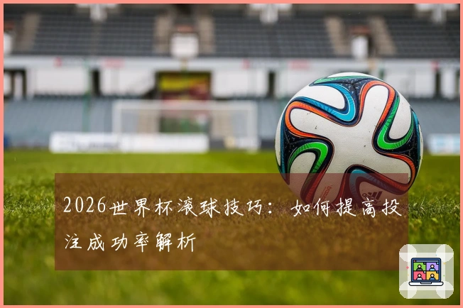 2026世界杯滚球技巧：如何提高投注成功率解析