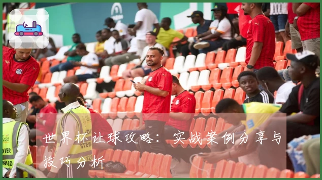 世界杯让球攻略：实战案例分享与技巧分析