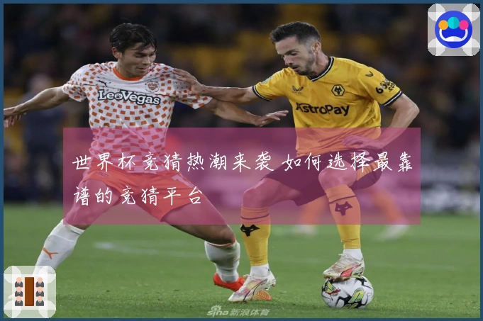 世界杯竞猜热潮来袭 如何选择最靠谱的竞猜平台
