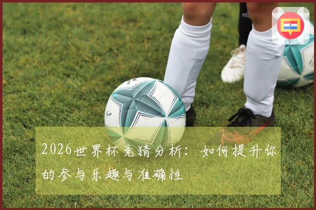 2026世界杯竞猜分析：如何提升你的参与乐趣与准确性