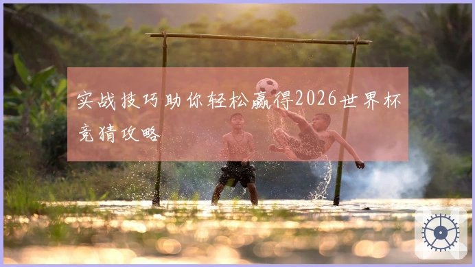 实战技巧助你轻松赢得2026世界杯竞猜攻略