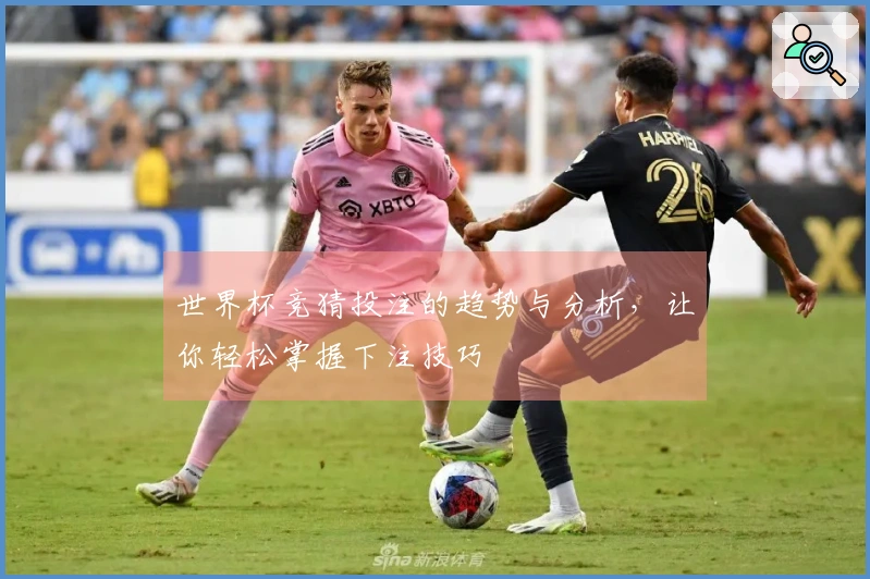 世界杯竞猜投注的趋势与分析，让你轻松掌握下注技巧