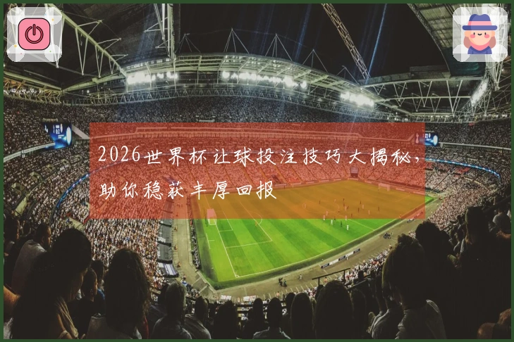 2026世界杯让球投注技巧大揭秘，助你稳获丰厚回报