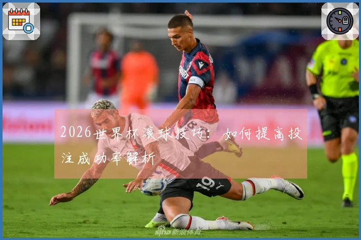 2026世界杯滚球技巧：如何提高投注成功率解析