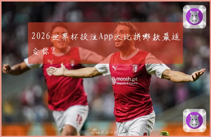 2026世界杯投注App大比拼哪款最适合你？