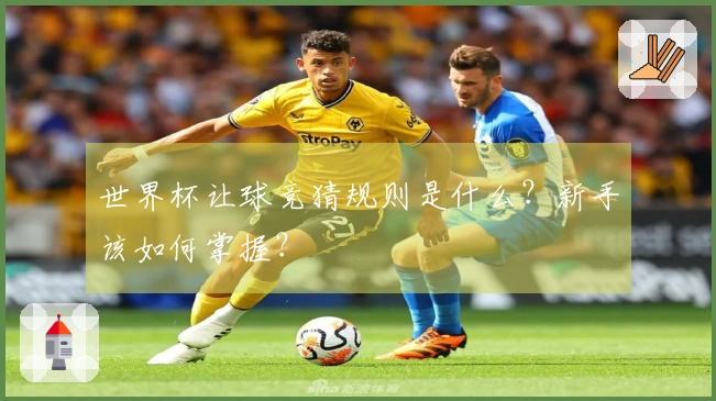 世界杯让球竞猜规则是什么？新手该如何掌握？
