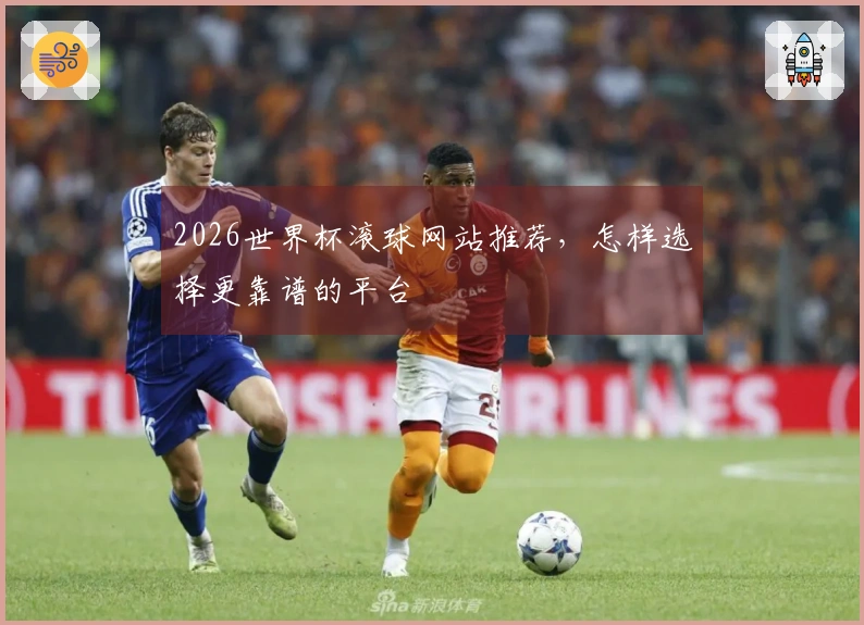 2026世界杯滚球网站推荐，怎样选择更靠谱的平台