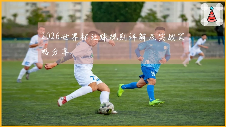 2026世界杯让球规则详解及实战策略分享